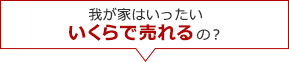 我が家はいったいいくらで売れるの?