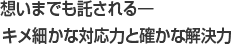 想いまでも託される―キメ細かな対応力と確かな解決力